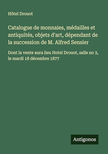 Catalogue de monnaies, médailles et antiquités, objets d'art, dépendant de la succession de M. Alfred Sensier: Dont la vente aura lieu Hotel Drouot, salle no 3, le mardi 18 décembre 1877 Catalogue de monnaies, médailles et antiquités, objets d'art, dépendant de la succession de M. Alfred Sensier: Dont la vente aura lieu Hotel Drouot, salle no 3, le mardi 18 décembre 1877 von Antigonos Verlag