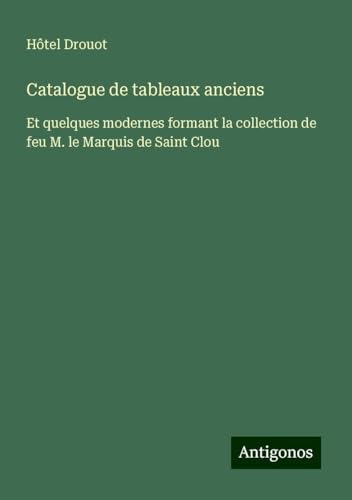 Catalogue de tableaux anciens: Et quelques modernes formant la collection de feu M. le Marquis de Saint Clou Catalogue de tableaux anciens: Et quelques modernes formant la collection de feu M. le Marquis de Saint Clou von Antigonos Verlag