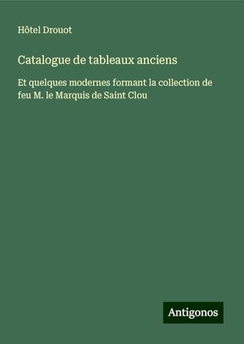 Catalogue de tableaux anciens: Et quelques modernes formant la collection de feu M. le Marquis de Saint Clou Catalogue de tableaux anciens: Et quelques modernes formant la collection de feu M. le Marquis de Saint Clou von Antigonos Verlag