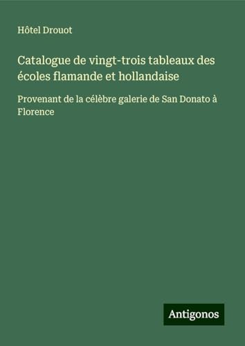 Catalogue de vingt-trois tableaux des écoles flamande et hollandaise: Provenant de la célèbre galerie de San Donato à Florence Catalogue de vingt-trois tableaux des écoles flamande et hollandaise: Provenant de la célèbre galerie de San Donato à Florence von Antigonos Verlag