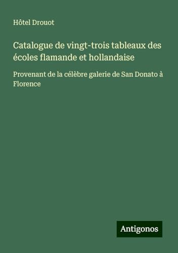 Catalogue de vingt-trois tableaux des écoles flamande et hollandaise: Provenant de la célèbre galerie de San Donato à Florence Catalogue de vingt-trois tableaux des écoles flamande et hollandaise: Provenant de la célèbre galerie de San Donato à Florence von Antigonos Verlag