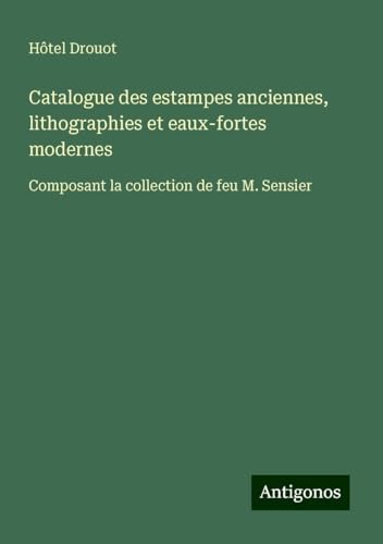 Catalogue des estampes anciennes, lithographies et eaux-fortes modernes: Composant la collection de feu M. Sensier Catalogue des estampes anciennes, lithographies et eaux-fortes modernes: Composant la collection de feu M. Sensier von Antigonos Verlag