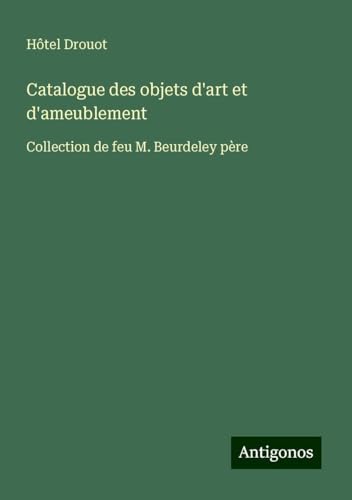 Catalogue des objets d'art et d'ameublement: Collection de feu M. Beurdeley père Catalogue des objets d'art et d'ameublement: Collection de feu M. Beurdeley père von Antigonos Verlag