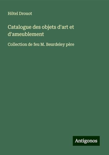 Catalogue des objets d'art et d'ameublement: Collection de feu M. Beurdeley père Catalogue des objets d'art et d'ameublement: Collection de feu M. Beurdeley père von Antigonos Verlag