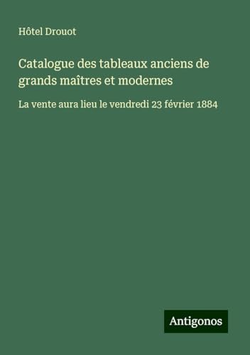 Catalogue des tableaux anciens de grands maîtres et modernes: La vente aura lieu le vendredi 23 février 1884 Catalogue des tableaux anciens de grands maîtres et modernes: La vente aura lieu le vendredi 23 février 1884 von Antigonos Verlag