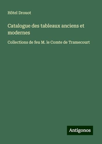 Catalogue des tableaux anciens et modernes: Collections de feu M. le Comte de Tramecourt Catalogue des tableaux anciens et modernes: Collections de feu M. le Comte de Tramecourt von Antigonos Verlag