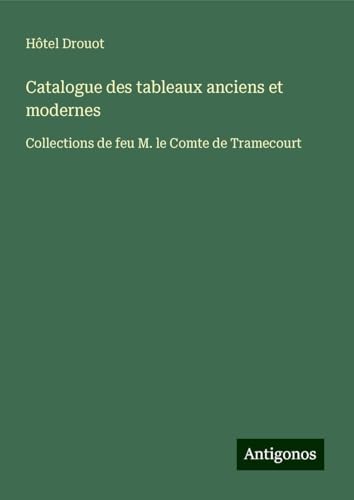 Catalogue des tableaux anciens et modernes: Collections de feu M. le Comte de Tramecourt Catalogue des tableaux anciens et modernes: Collections de feu M. le Comte de Tramecourt von Antigonos Verlag