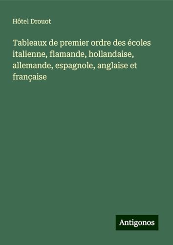 Tableaux de premier ordre des écoles italienne, flamande, hollandaise, allemande, espagnole, anglaise et française Tableaux de premier ordre des écoles italienne, flamande, hollandaise, allemande, espagnole, anglaise et française von Antigonos Verlag