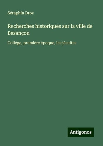 Recherches historiques sur la ville de Besançon: Collége, première époque, les jésuites von Antigonos Verlag