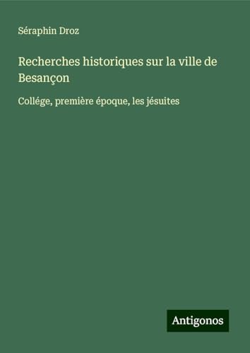 Recherches historiques sur la ville de Besançon: Collége, première époque, les jésuites von Antigonos Verlag