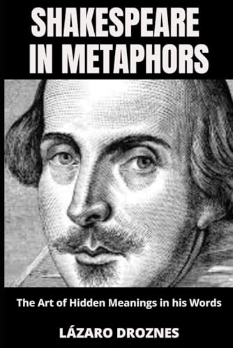SHAKESPEARE IN METAPHORS. The Art of Hidden Meanings in his Words: Insights & Interpretations for Shakespeare's Metaphors.