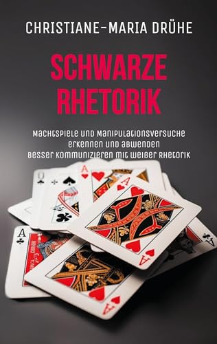 Schwarze Rhetorik: Machtspiele und Manipulationsversuche erkennen und abwenden Besser kommunizieren mit weißer Rhetorik
