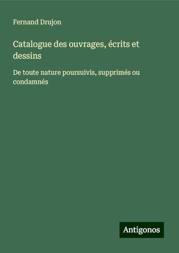Catalogue des ouvrages, écrits et dessins: De toute nature poursuivis, supprimés ou condamnés von Antigonos Verlag