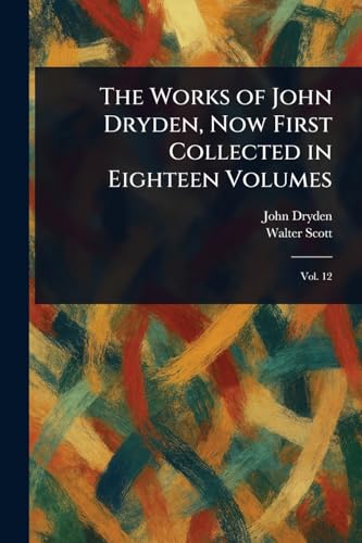 The Works of John Dryden, Now First Collected in Eighteen Volumes The Works of John Dryden, Now First Collected in Eighteen Volumes von Anson Street Press