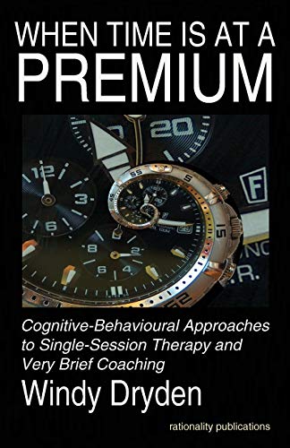 When Time Is at a Premium: Cognitive-Behavioural Approaches to Single-Session Therapy and Very Brief Coaching When Time Is at a Premium: Cognitive-Behavioural Approaches to Single-Session Therapy and Very Brief Coaching