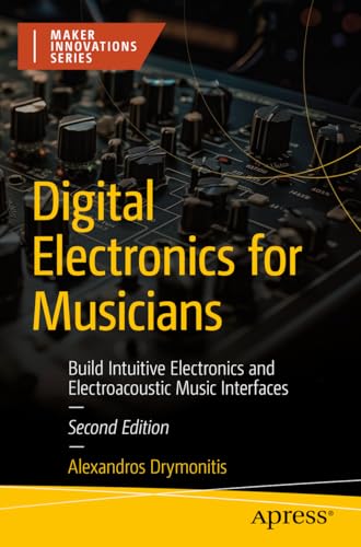 Digital Electronics for Musicians: Build Intuitive Electronics and Electroacoustic Music Interfaces (Maker Innovations Series)