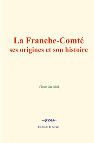 La Franche-Comté : ses origines et son histoire von Editions le Mono