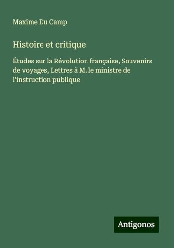 Histoire et critique: Études sur la Révolution française, Souvenirs de voyages, Lettres à M. le ministre de l'instruction publique Histoire et critique: Études sur la Révolution française, Souvenirs de voyages, Lettres à M. le ministre de l'instruction publique von Antigonos Verlag