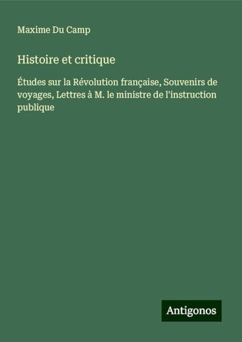 Histoire et critique: Études sur la Révolution française, Souvenirs de voyages, Lettres à M. le ministre de l'instruction publique Histoire et critique: Études sur la Révolution française, Souvenirs de voyages, Lettres à M. le ministre de l'instruction publique von Antigonos Verlag