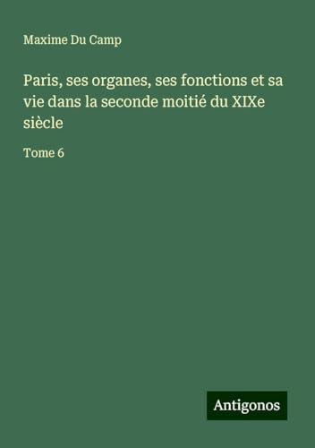 Paris, ses organes, ses fonctions et sa vie dans la seconde moitié du XIXe siècle: Tome 6 Paris, ses organes, ses fonctions et sa vie dans la seconde moitié du XIXe siècle: Tome 6 von Antigonos Verlag