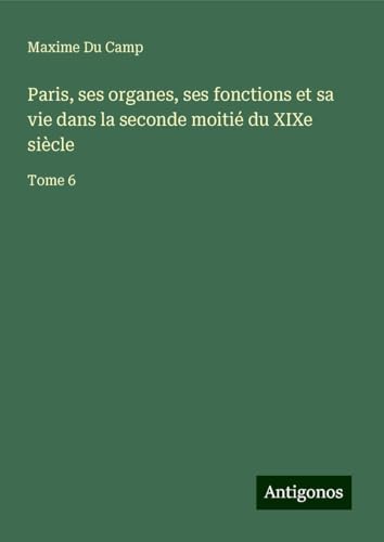 Paris, ses organes, ses fonctions et sa vie dans la seconde moitié du XIXe siècle: Tome 6 Paris, ses organes, ses fonctions et sa vie dans la seconde moitié du XIXe siècle: Tome 6 von Antigonos Verlag