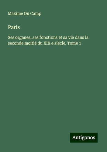 Paris: Ses organes, ses fonctions et sa vie dans la seconde moitié du XIX e siécle. Tome 1 von Antigonos Verlag