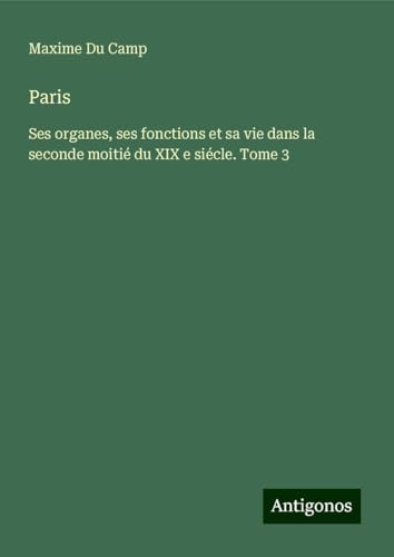 Paris: Ses organes, ses fonctions et sa vie dans la seconde moitié du XIX e siécle. Tome 3 Paris: Ses organes, ses fonctions et sa vie dans la seconde moitié du XIX e siécle. Tome 3 von Antigonos Verlag