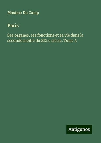 Paris: Ses organes, ses fonctions et sa vie dans la seconde moitié du XIX e siécle. Tome 3 Paris: Ses organes, ses fonctions et sa vie dans la seconde moitié du XIX e siécle. Tome 3 von Antigonos Verlag