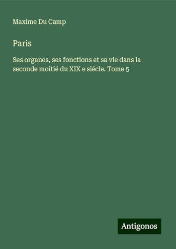 Paris: Ses organes, ses fonctions et sa vie dans la seconde moitié du XIX e siécle. Tome 5 Paris: Ses organes, ses fonctions et sa vie dans la seconde moitié du XIX e siécle. Tome 5 von Antigonos Verlag