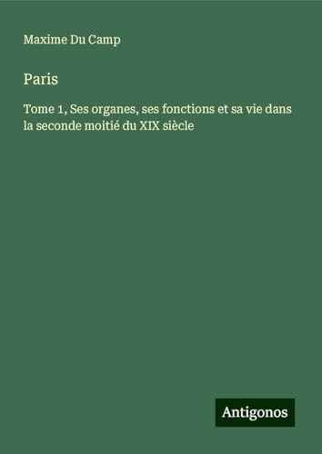 Paris: Tome 1, Ses organes, ses fonctions et sa vie dans la seconde moitié du XIX siècle Paris: Tome 1, Ses organes, ses fonctions et sa vie dans la seconde moitié du XIX siècle von Antigonos Verlag