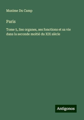 Paris: Tome 5, Ses organes, ses fonctions et sa vie dans la seconde moitié du XIX siècle Paris: Tome 5, Ses organes, ses fonctions et sa vie dans la seconde moitié du XIX siècle von Antigonos Verlag
