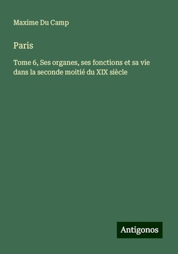 Paris: Tome 6, Ses organes, ses fonctions et sa vie dans la seconde moitié du XIX siècle Paris: Tome 6, Ses organes, ses fonctions et sa vie dans la seconde moitié du XIX siècle von Antigonos Verlag