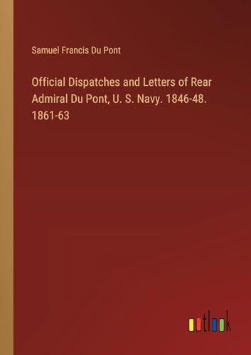 Official Dispatches and Letters of Rear Admiral Du Pont, U. S. Navy. 1846-48. 1861-63 von Outlook Verlag
