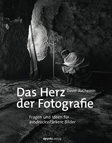 Das Herz der Fotografie: Fragen und Ideen für ausdrucksstärkere Bilder von Dpunkt.Verlag GmbH