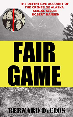 Fair Game: The Definitive Account of the Crimes of Alaska Serial-Rapist-Killer Robert Hansen