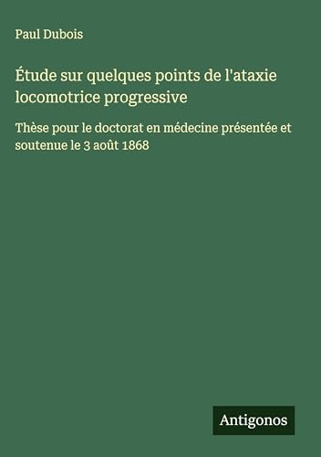 Étude sur quelques points de l'ataxie locomotrice progressive: Thèse pour le doctorat en médecine présentée et soutenue le 3 août 1868 von Antigonos Verlag