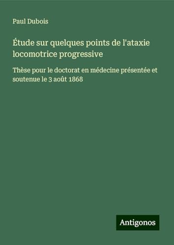 Étude sur quelques points de l'ataxie locomotrice progressive: Thèse pour le doctorat en médecine présentée et soutenue le 3 août 1868 von Antigonos Verlag