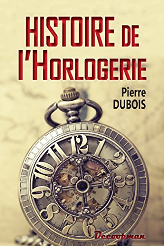 Histoire de l'Horlogerie: Depuis son origine jusqu'à nos jours