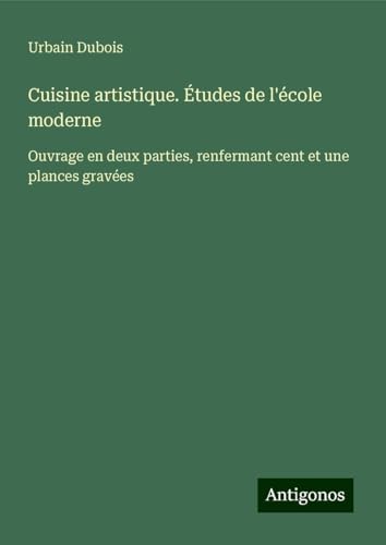 Cuisine artistique. Études de l'école moderne: Ouvrage en deux parties, renfermant cent et une plances gravées von Antigonos Verlag