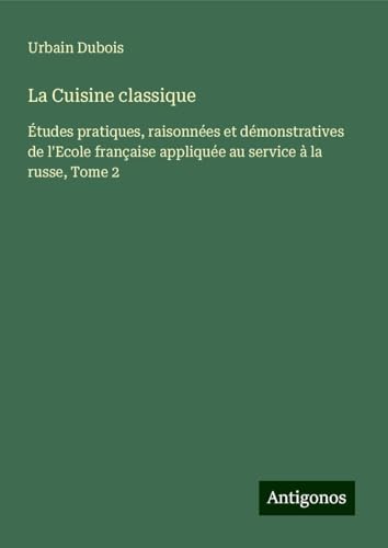 La Cuisine classique: Études pratiques, raisonnées et démonstratives de l'Ecole française appliquée au service à la russe, Tome 2 von Antigonos Verlag
