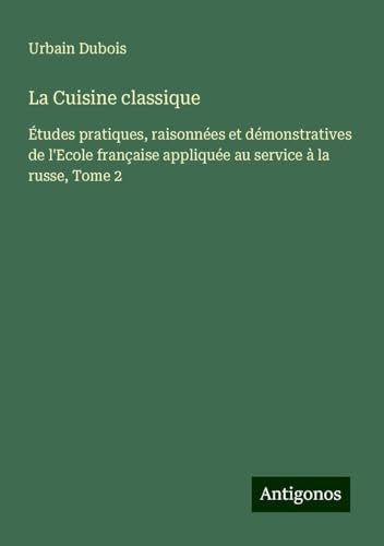La Cuisine classique: Études pratiques, raisonnées et démonstratives de l'Ecole française appliquée au service à la russe, Tome 2 von Antigonos Verlag