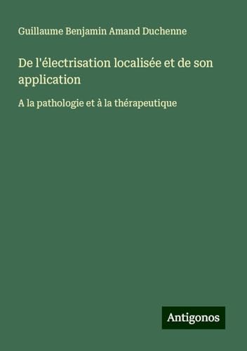 De l'électrisation localisée et de son application: A la pathologie et à la thérapeutique von Antigonos Verlag