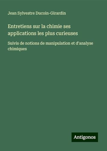 Entretiens sur la chimie ses applications les plus curieuses: Suivis de notions de manipulation et d'analyse chimiques