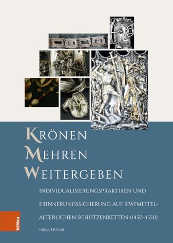 Krönen – Mehren – Weitergeben: Individualisierungspraktiken und Erinnerungssicherung auf spätmittelalterlichen Schützenketten (1450–1550) (Forschungen ... Geschichte und Literatur des Mittelalters) von Böhlau Verlag Köln