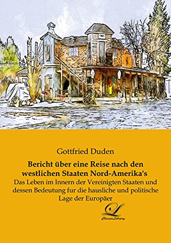 Bericht über eine Reise nach den westlichen Staaten Nord-Amerika's: Das Leben im Innern der Vereinigten Staaten und dessen Bedeutung fur die hausliche und politische Lage der Europäer von Classic-Library