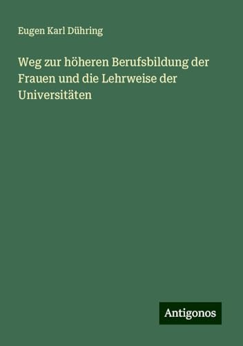 Weg zur höheren Berufsbildung der Frauen und die Lehrweise der Universitäten von Antigonos Verlag