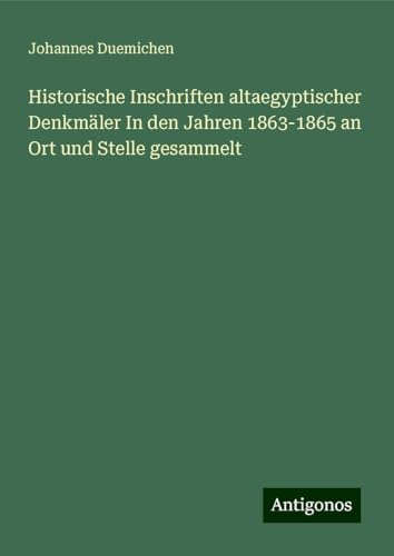 Historische Inschriften altaegyptischer Denkmäler In den Jahren 1863-1865 an Ort und Stelle gesammelt von Antigonos Verlag