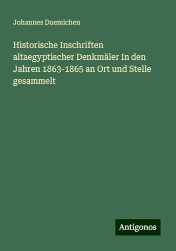 Historische Inschriften altaegyptischer Denkmäler In den Jahren 1863-1865 an Ort und Stelle gesammelt von Antigonos Verlag