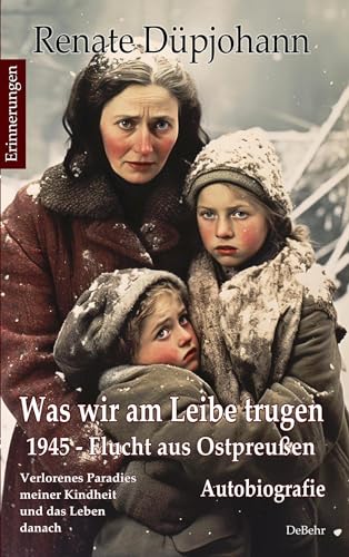 Was wir am Leibe trugen - 1945 - Flucht aus Ostpreußen - Verlorenes Paradies meiner Kindheit und das Leben danach - Autobiografie - Erinnerungen von Verlag DeBehr