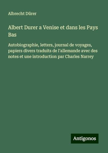 Albert Durer a Venise et dans les Pays Bas: Autobiographie, letters, journal de voyages, papiers divers traduits de l'allemande avec des notes et une introduction par Charles Narrey von Antigonos Verlag